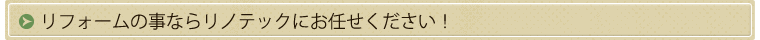 リフォームの事ならリノテックにお任せ下さい!